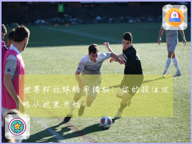 世界杯让球赔率揭秘：你的投注攻略从这里开始
