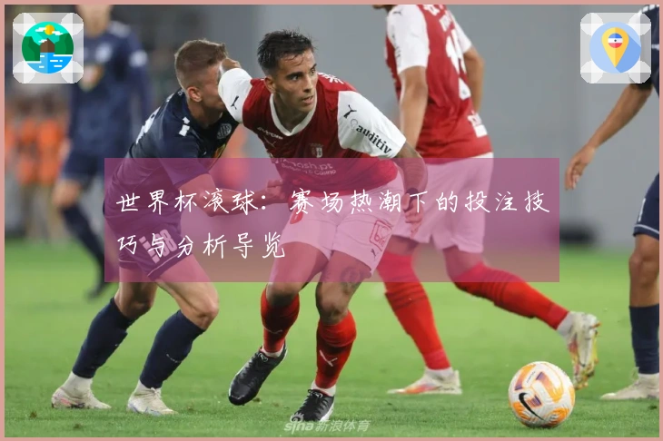 世界杯滚球：赛场热潮下的投注技巧与分析导览