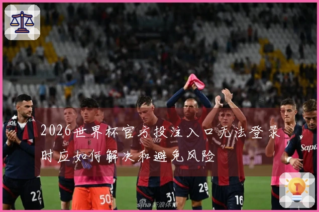 2026世界杯官方投注入口无法登录时应如何解决和避免风险