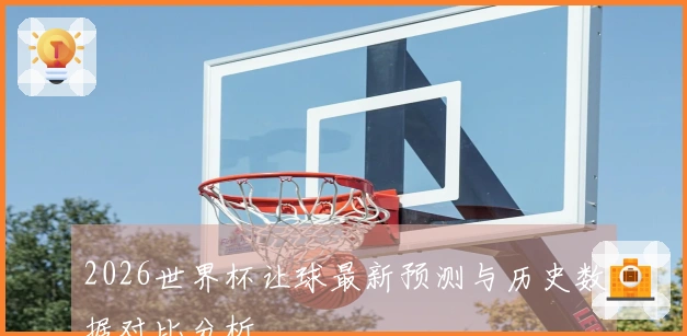 2026世界杯让球最新预测与历史数据对比分析