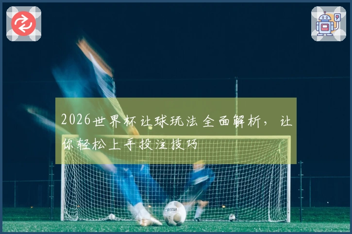 2026世界杯让球玩法全面解析，让你轻松上手投注技巧