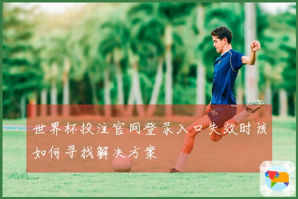 世界杯投注官网登录入口失效时该如何寻找解决方案