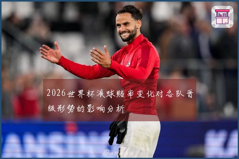 2026世界杯滚球赔率变化对各队晋级形势的影响分析