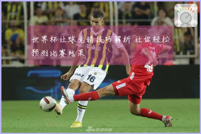 世界杯让球竞猜技巧解析 让你轻松预测比赛结果
