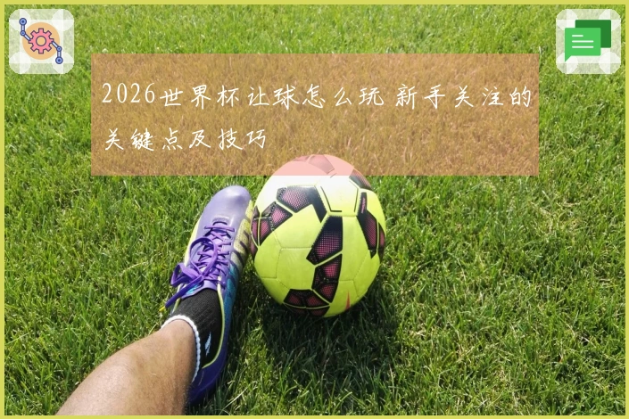 2026世界杯让球怎么玩 新手关注的关键点及技巧