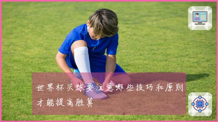 世界杯买球要注意哪些技巧和原则才能提高胜算