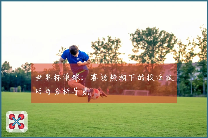世界杯滚球：赛场热潮下的投注技巧与分析导览