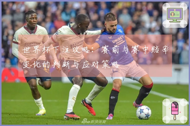 世界杯下注攻略：赛前与赛中赔率变化的判断与应对策略