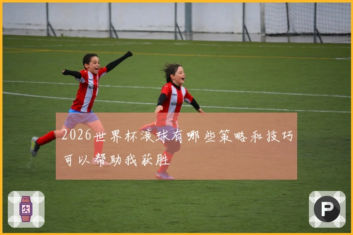 2026世界杯滚球有哪些策略和技巧可以帮助我获胜