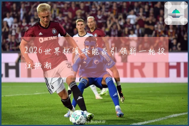 2026世界杯滚球能否引领新一轮投注热潮