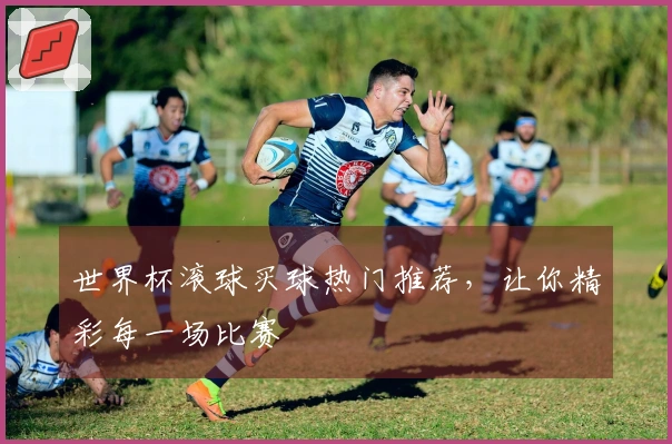 世界杯滚球买球热门推荐，让你精彩每一场比赛
