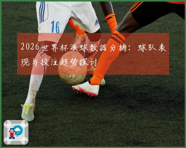 2026世界杯滚球数据分析：球队表现与投注趋势探讨