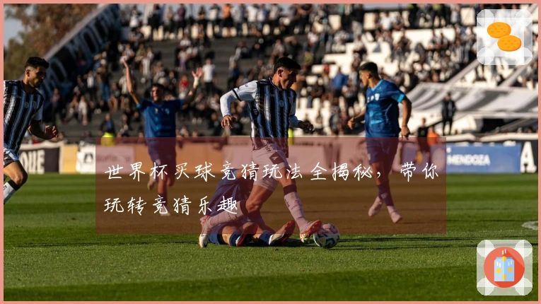 世界杯买球竞猜玩法全揭秘，带你玩转竞猜乐趣