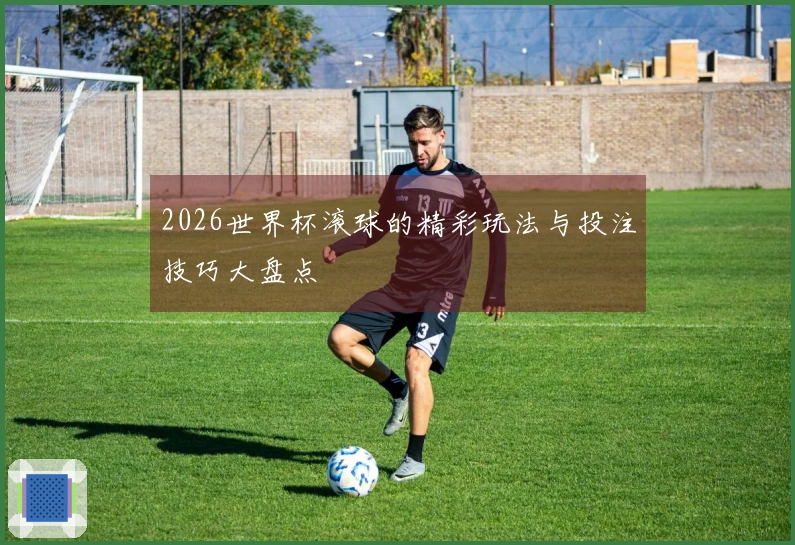 2026世界杯滚球的精彩玩法与投注技巧大盘点