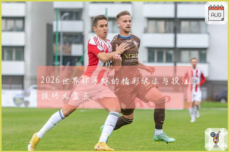 2026世界杯滚球的精彩玩法与投注技巧大盘点
