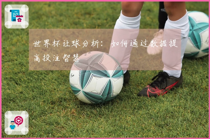 世界杯让球分析：如何通过数据提高投注智慧
