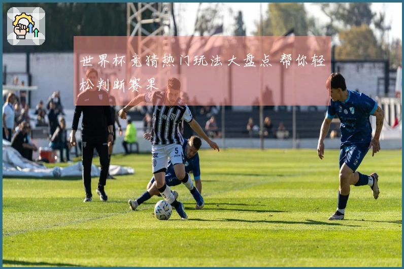 世界杯竞猜热门玩法大盘点 帮你轻松判断赛果