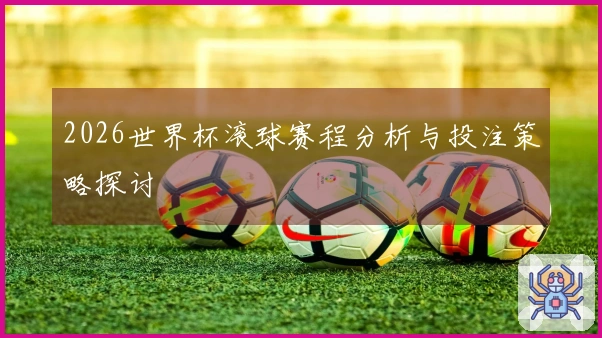 2026世界杯滚球赛程分析与投注策略探讨