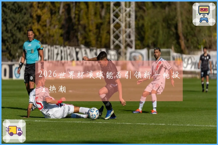 2026世界杯滚球能否引领新一轮投注热潮