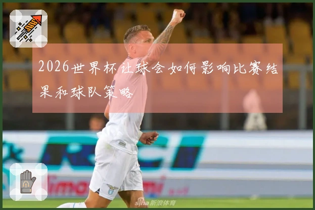 2026世界杯让球会如何影响比赛结果和球队策略