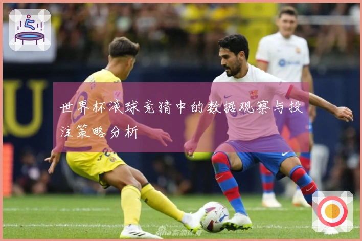 世界杯滚球竞猜中的数据观察与投注策略分析