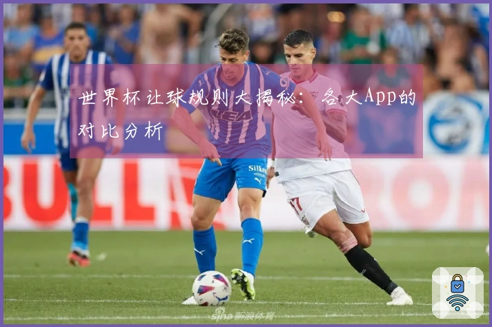 世界杯让球规则大揭秘：各大App的对比分析