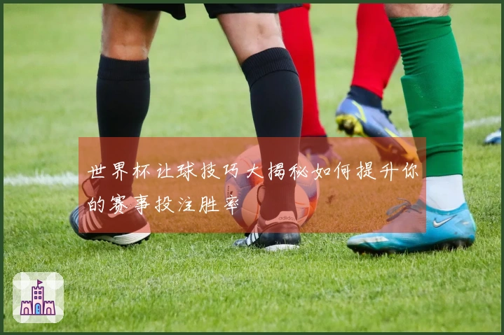 世界杯让球技巧大揭秘如何提升你的赛事投注胜率