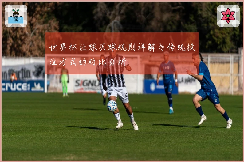 世界杯让球买球规则详解与传统投注方式的对比分析