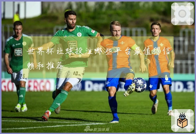 世界杯让球投注哪些平台最值得信赖和推荐