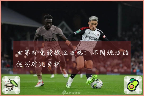 世界杯竞猜投注攻略：不同玩法的优劣对比分析
