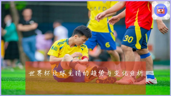 世界杯让球竞猜的趋势与变化分析