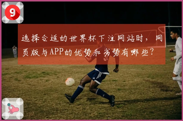 选择合适的世界杯下注网站时，网页版与APP的优势和劣势有哪些？