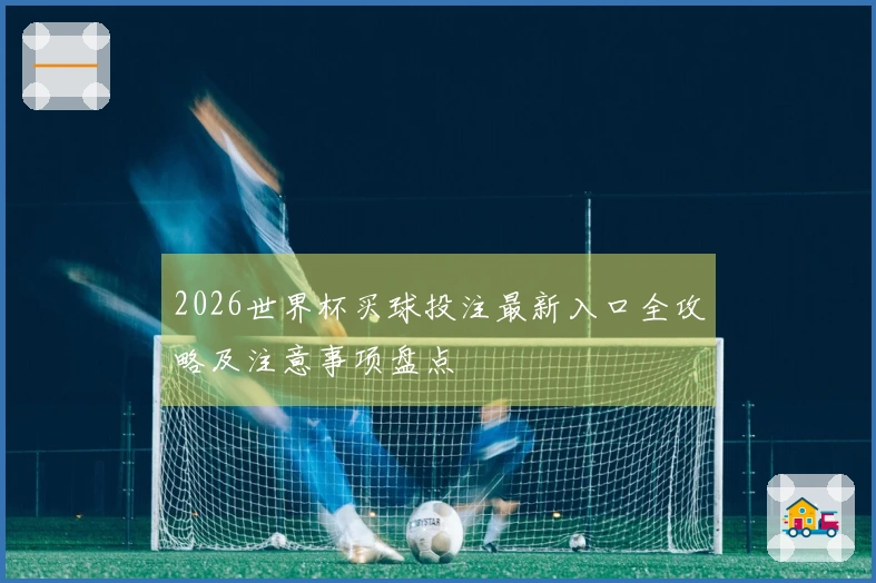 2026世界杯买球投注最新入口全攻略及注意事项盘点