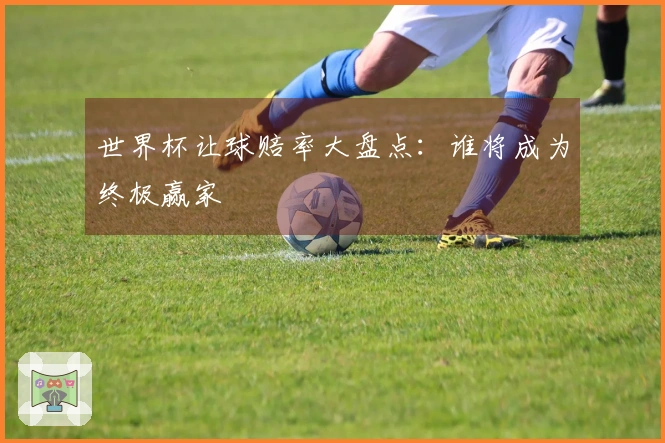 世界杯让球赔率大盘点：谁将成为终极赢家