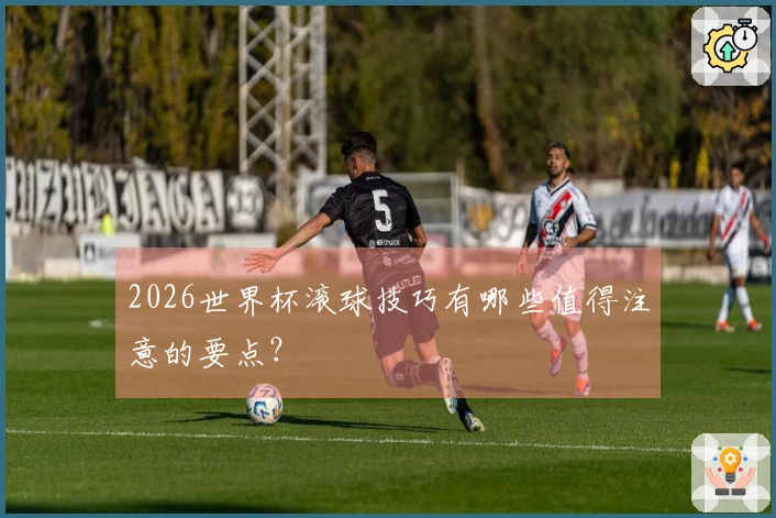 2026世界杯滚球技巧有哪些值得注意的要点？