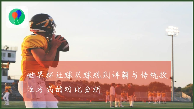 世界杯让球买球规则详解与传统投注方式的对比分析