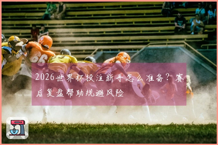 2026世界杯投注新手怎么准备？赛后复盘帮助规避风险