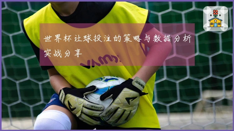 世界杯让球投注的策略与数据分析实战分享