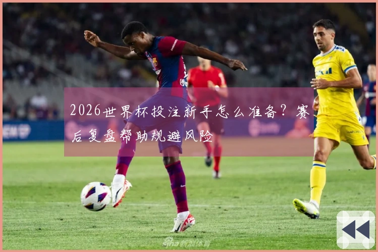2026世界杯投注新手怎么准备？赛后复盘帮助规避风险