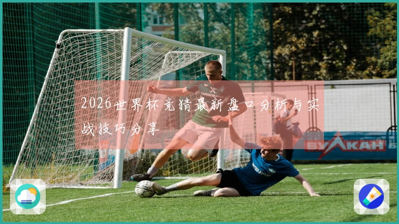 2026世界杯竞猜最新盘口分析与实战技巧分享
