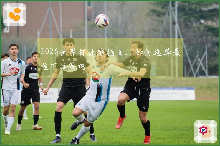 2026世界杯让球指南：如何选择最佳下注策略