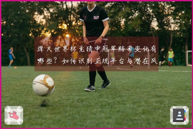 烽火世界杯竞猜中冠军赔率变化有哪些？如何识别正规平台与潜在风险？