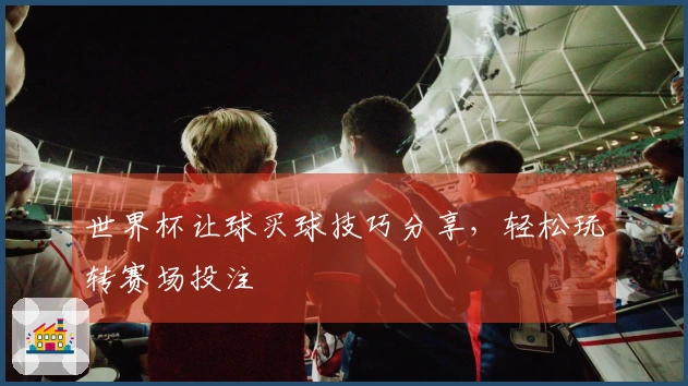 世界杯让球买球技巧分享，轻松玩转赛场投注