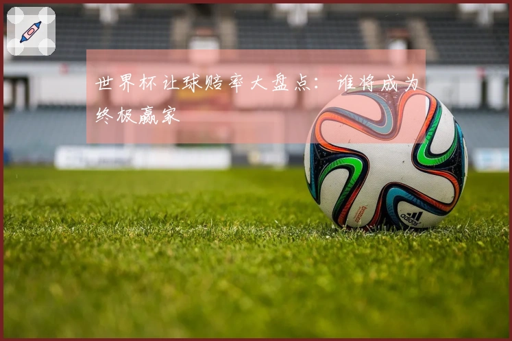 世界杯让球赔率大盘点：谁将成为终极赢家