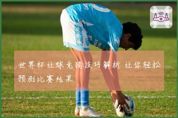 世界杯让球竞猜技巧解析 让你轻松预测比赛结果