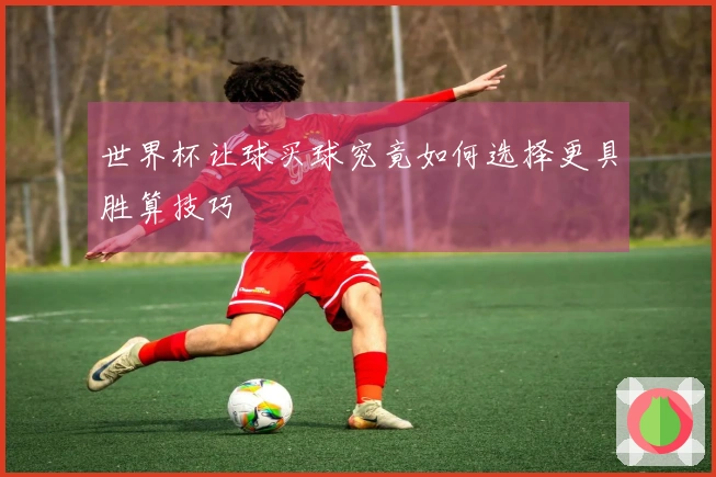 世界杯让球买球究竟如何选择更具胜算技巧