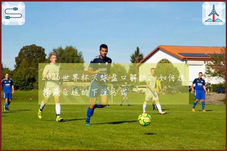 2026世界杯买球盘口解析：如何选择最合适的下注方式