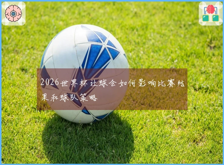 2026世界杯让球会如何影响比赛结果和球队策略