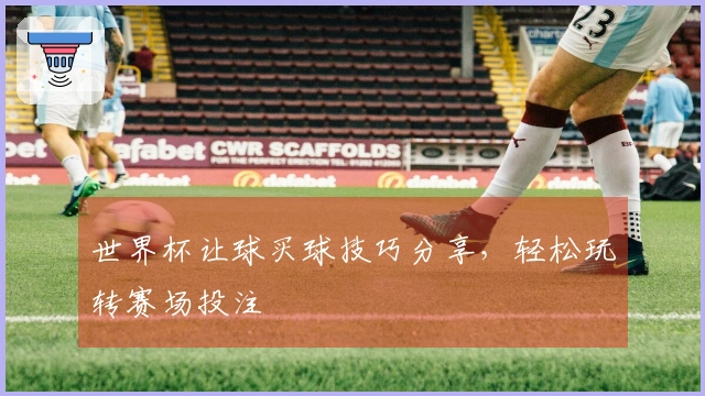 世界杯让球买球技巧分享，轻松玩转赛场投注